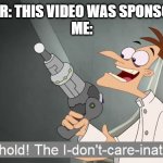 NOBODY CARES! | YOUTUBER: THIS VIDEO WAS SPONSORED BY...
ME: | image tagged in the i don't care inator,memes | made w/ Imgflip meme maker
