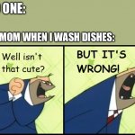 Well isn't that cute?  BUT IT'S WRONG! | NO ONE:; MY MOM WHEN I WASH DISHES: | image tagged in well isn't that cute but it's wrong | made w/ Imgflip meme maker