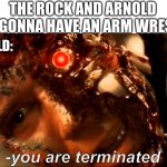 You are terminated | THE ROCK AND ARNOLD ARE GONNA HAVE AN ARM WRESTLE; ARNOLD:; -you are terminated | image tagged in t3 rise of the machines | made w/ Imgflip meme maker