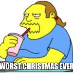 Worst Christmas Ever | WORST CHRISTMAS EVER | image tagged in comic book guy worst ever | made w/ Imgflip meme maker