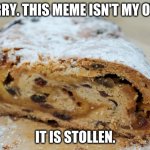 Stollen meme | SORRY. THIS MEME ISN'T MY OWN. IT IS STOLLEN. | image tagged in christmas stollen | made w/ Imgflip meme maker