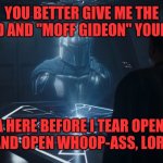 Mando threatens | YOU BETTER GIVE ME THE CHILD AND "MOFF GIDEON" YOUR ASS; OUTTA HERE BEFORE I TEAR OPEN YOUR CRUISER AND OPEN WHOOP-ASS, LORD HELMET! | image tagged in mando moff gideon | made w/ Imgflip meme maker