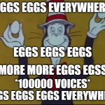 EGGS EGGS EGGS EVERYWHERE | EGGS EGGS EVERYWHERE; EGGS EGGS EGGS; MORE MORE EGGS EGSS; *100000 VOICES* EGGS EGGS EGGS EVERYWHERE | image tagged in eggs eggs eggs,the cat in the hat,memes | made w/ Imgflip meme maker