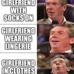 To get to the naked, you actually need to have one | NAKED GIRLFRIEND; GIRLFRIEND WITH SOCKS ON; GIRLFRIEND WEARING LINGERIE; GIRLFRIEND IN CLOTHES; GIRLFRIEND | image tagged in chair lean back,girlfriend,virgin,single,socks | made w/ Imgflip meme maker