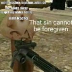 math teacher | math teacher: explains addition; me: looks away to get my water bottle; math teacher: | image tagged in that sin cannot be forgiven | made w/ Imgflip meme maker