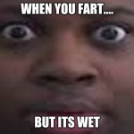 edp stare | WHEN YOU FART.... BUT ITS WET | image tagged in edp stare | made w/ Imgflip meme maker