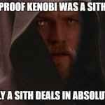 Proof Kenobi was a Sith | PROOF KENOBI WAS A SITH; "ONLY A SITH DEALS IN ABSOLUTES" | image tagged in obi wan kenobi darth sith,star wars,kenobi,sith | made w/ Imgflip meme maker