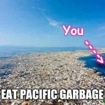 You and the Great Pacific Garbage Patch | You; <- - - -; THE GREAT PACIFIC GARBAGE PATCH | image tagged in great pacific garbage patch,fail,trash,pollution,people,waste | made w/ Imgflip meme maker