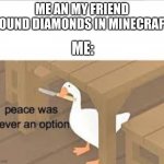 E | ME AN MY FRIEND FOUND DIAMONDS IN MINECRAFT; ME: | image tagged in peace was never an option goose | made w/ Imgflip meme maker