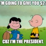 I'll give ya $2000 | SURE, I'M GOING TO GIVE YOU $2,000. . . CUZ I'M THE PRESIDENT. | image tagged in lucy with football,stimulus | made w/ Imgflip meme maker