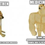 weak doge strong doge | MEDICINE TODAY; MEDICINE  THEN; I HAVE SAVED OVER 4000000000000000000000 PEOPLE AND PEOPLE USE IT TO GET RID OF SICKNESS; OH NO EVERYONE IS DYING IT'S SO SCARY WAAAAAA | image tagged in weak doge strong doge | made w/ Imgflip meme maker