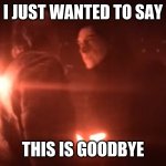 goodbye | I JUST WANTED TO SAY; THIS IS GOODBYE | image tagged in han solo death | made w/ Imgflip meme maker