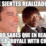 ROYALE WITH CHEESE | TE SIENTES REALIZADO!! CUANDO SABES QUE EN REALIDAD EXISTE LA "ROYALE WITH CHEESE". | image tagged in pulp fiction - royale with cheese | made w/ Imgflip meme maker