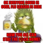 SICK & TIRED | OK EVERYONE COVID IS OVER, FLU SEASON IS HERE; NOW YOU ALL CAN STAY THE F@CK HOME! | image tagged in sick tired | made w/ Imgflip meme maker
