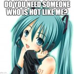 Hot Miku | DO YOU NEED SOMEONE WHO IS HOT LIKE ME? | image tagged in hatsune miku,memes,hot | made w/ Imgflip meme maker