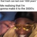 very relatable | "It is scientifically proven that trash can last over 1000 years"; Me realising that I'm gonna make it to the 3000's: | image tagged in memes,relatable | made w/ Imgflip meme maker