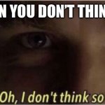 I don’t think so | WHEN YOU DON’T THINK SO | image tagged in oh i dont think so | made w/ Imgflip meme maker