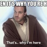 Why you’re here | WHEN IT’S WHY YOU’RE HERE | image tagged in that s why i m here | made w/ Imgflip meme maker