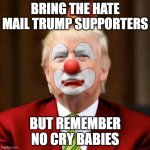 Donald Trump Clown | BRING THE HATE MAIL TRUMP SUPPORTERS; BUT REMEMBER NO CRY BABIES | image tagged in donald trump clown | made w/ Imgflip meme maker