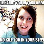 Crazy Lady | I WILL HAUNT YOU IN YOUR DREAMS. AND KILL YOU IN YOUR SLEEP! | image tagged in crazy lady | made w/ Imgflip meme maker