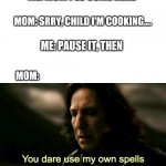 revange | ME: MOM PLS COME HERE; MOM: SRRY, CHILD I'M COOKING.... ME: PAUSE IT, THEN; MOM: | image tagged in how dare you use my own spells against me potter | made w/ Imgflip meme maker