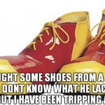 Clown Shoes | I BOUGHT SOME SHOES FROM A DRUG DEALER I DONT KNOW WHAT HE LACED THEM WITH BUT I HAVE BEEN TRIPPING ALL DAY | image tagged in clown shoes | made w/ Imgflip meme maker
