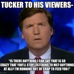 Tucker Puzzled | TUCKER TO HIS VIEWERS-; “IS THERE ANYTHING I CAN SAY THAT IS SO CRAZY THAT YOU’LL STOP LISTENING TO ME? ANYTHING AT ALL? I’M RUNNING OUT OF CRAP TO FEED YOU !” | image tagged in tucker puzzled | made w/ Imgflip meme maker
