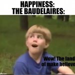 Wow! The land of make believe! | HAPPINESS:; THE BAUDELAIRES: | image tagged in wow the land of make believe,asoue,a series of unfortunate events,lemony snicket | made w/ Imgflip meme maker