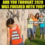 Bullying does not end after high school, they just change the name to Annual Review. | AND YOU THOUGHT 2020 WAS FINISHED WITH YOU? YOUR EMPLOYER; YOUR ANNUAL REVIEW | image tagged in bullying,review,job | made w/ Imgflip meme maker