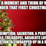 christmas present | TAKE A MOMENT AND THINK OF WHAT WAS UNDER THAT FIRST CHRISTMAS TREE; REDEMPTION, SALVATION, A PERFECT EXAMPLE, THE GOSPEL, ABSOLUTE LOVE, OUR CIVILIZATION- ALL WRAPPED UP IN A BLANKET | image tagged in christmas present | made w/ Imgflip meme maker