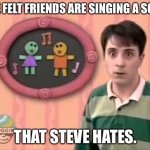 Confused Steve | THE FELT FRIENDS ARE SINGING A SONG; THAT STEVE HATES. | image tagged in confused steve | made w/ Imgflip meme maker