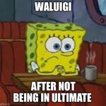 Sponge bob | WALUIGI; AFTER NOT BEING IN ULTIMATE | image tagged in sponge bob | made w/ Imgflip meme maker