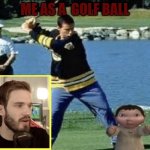 Pewdiepie | ME AS A  GOLF BALL | image tagged in pewdiepie | made w/ Imgflip meme maker