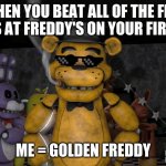 Fnaf | WHEN YOU BEAT ALL OF THE FIVE NIGHTS AT FREDDY'S ON YOUR FIRST TRY. ME = GOLDEN FREDDY | image tagged in fnaf | made w/ Imgflip meme maker