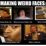 Making weird faces | MAKING WEIRD FACES: | image tagged in what they think i do | made w/ Imgflip meme maker