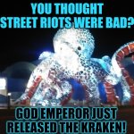 Spoiler Alert: Kraken don't do Negotiations! | YOU THOUGHT STREET RIOTS WERE BAD? GOD EMPEROR JUST RELEASED THE KRAKEN! | image tagged in the kraken,oh shit squidward,titans,we're all doomed,run away,the great awakening | made w/ Imgflip meme maker
