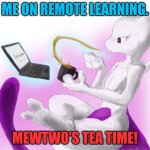Mewtwo's tea time | ME ON REMOTE LEARNING. MEWTWO'S TEA TIME! | image tagged in mewtwo's tea time | made w/ Imgflip meme maker