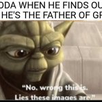 Lies these images are | YODA WHEN HE FINDS OUT THAT HE'S THE FATHER OF GROGU: | image tagged in memes,funny,star wars prequels,yoda,the mandalorian,baby yoda | made w/ Imgflip meme maker