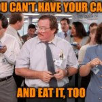 Choose One Only | YOU CAN'T HAVE YOUR CAKE; AND EAT IT, TOO | image tagged in i was told there would be,office space,milton waddams | made w/ Imgflip meme maker