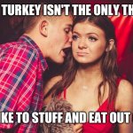 Guy talking to girl in club | THE TURKEY ISN'T THE ONLY THING; I LIKE TO STUFF AND EAT OUT OF. | image tagged in guy talking to girl in club | made w/ Imgflip meme maker