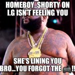 rick ross | HOMEBOY..SHORTY ON I.G ISN'T FEELING YOU; SHE'S LINING YOU BRO...YOU FORGOT THE 🎮!! | image tagged in rick ross | made w/ Imgflip meme maker