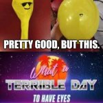 Now, What?! | PRETTY GOOD, BUT THIS. | image tagged in what a terrible day to have eyes,you had one job,funny,memes,balloons,running away balloon | made w/ Imgflip meme maker