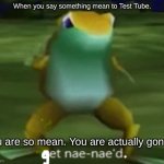 get naenaed you frick | When you say something mean to Test Tube. You are so mean. You are actually gonna | image tagged in get nae-nae d | made w/ Imgflip meme maker