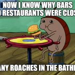 Excuse me; where's the nearest roach motel? | NOW I KNOW WHY BARS AND RESTAURANTS WERE CLOSED. TOO MANY ROACHES IN THE BATHROOMS. | image tagged in spongebob cockroach eating,roach,cockroach,restaurant,bars | made w/ Imgflip meme maker