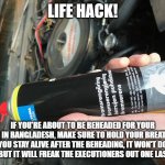 Life Hack | LIFE HACK! IF YOU'RE ABOUT TO BE BEHEADED FOR YOUR SINS IN BANGLADESH, MAKE SURE TO HOLD YOUR BREATH SO YOU STAY ALIVE AFTER THE BEHEADING, IT WON'T DO MUCH BUT IT WILL FREAK THE EXECUTIONERS OUT ONE LAST TIME | image tagged in life hack | made w/ Imgflip meme maker