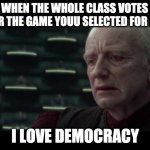 Palpatine (Star Wars) - I Love Democracy | WHEN THE WHOLE CLASS VOTES FOR THE GAME YOUU SELECTED FOR P.E; I LOVE DEMOCRACY | image tagged in palpatine star wars - i love democracy | made w/ Imgflip meme maker