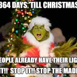 Christmas Grinch | 364 DAYS 'TILL CHRISTMAS; AND PEOPLE ALREADY HAVE THEIR LIGHTS UP; STOP IT!!  STOP IT!! STOP THE MADNESS!! | image tagged in christmas grinch | made w/ Imgflip meme maker
