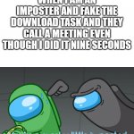 You're a sneaky little imposter | WHEN I AM AN IMPOSTER AND FAKE THE DOWNLOAD TASK AND THEY CALL A MEETING EVEN THOUGH I DID IT NINE SECONDS | image tagged in you're a sneaky little imposter | made w/ Imgflip meme maker