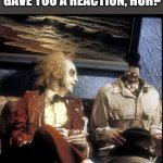 Beetlejuice vaccine | SO, THAT COVID VACCINE GAVE YOU A REACTION, HUH? | image tagged in vaccines,covid-19,covid | made w/ Imgflip meme maker