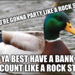 Work is hard and booze is easy | IF YOU’RE GONNA PARTY LIKE A ROCK STAR; YA BEST HAVE A BANK ACCOUNT LIKE A ROCK STAR | image tagged in actual advice mallard,rock stars,hangover,going to work,memes | made w/ Imgflip meme maker